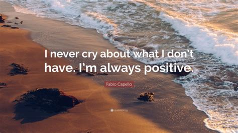 Fabio Capello Quote: “I never cry about what I don’t have. I’m always ...