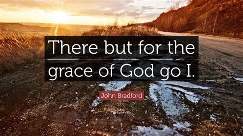 John Bradford Quote: “There but for the grace of God go I.”