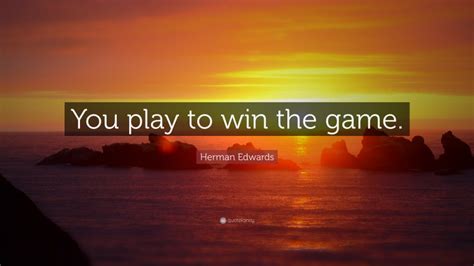 Herman Edwards Quote: “You play to win the game.”