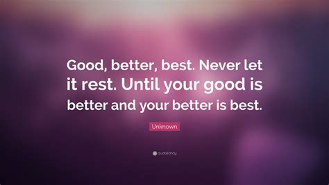 Unknown Quote: “Good, better, best. Never let it rest. Until your good is better and your better ...