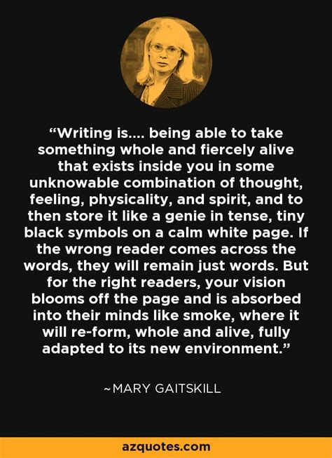 Mary Gaitskill quote: Writing is.... being able to take something whole ...