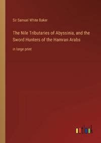 The Nile Tributaries of Abyssinia, and the Sword Hunters of the Hamran Arabs - Samuel White ...