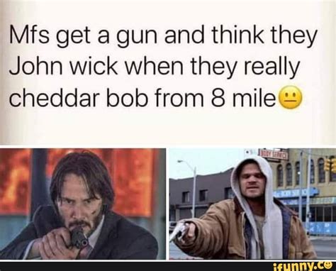 Mfs get a gun and think they John wick when they really cheddar bob from 8 mile - iFunny