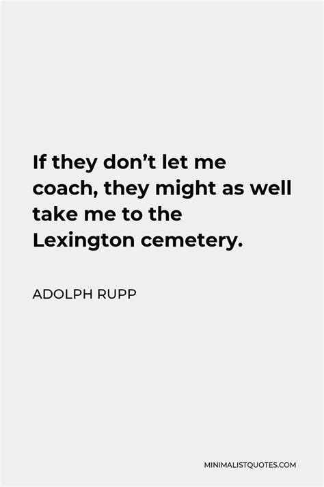 Adolph Rupp Quote: If they don't let me coach, they might as well take me to the Lexington cemetery.