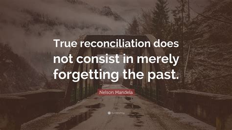 Nelson Mandela Quote: “True reconciliation does not consist in merely forgetting the past.”