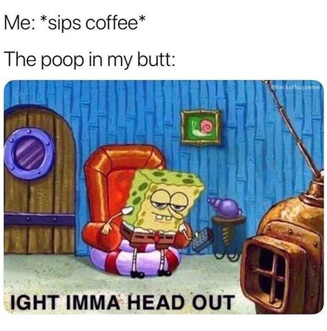 Me: Sips Coffee The Poop In My Butt: Heckoffsupreme Ight Imma Head Out Meme