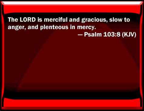 Psalm 103:8 The LORD is merciful and gracious, slow to anger, and plenteous in mercy.