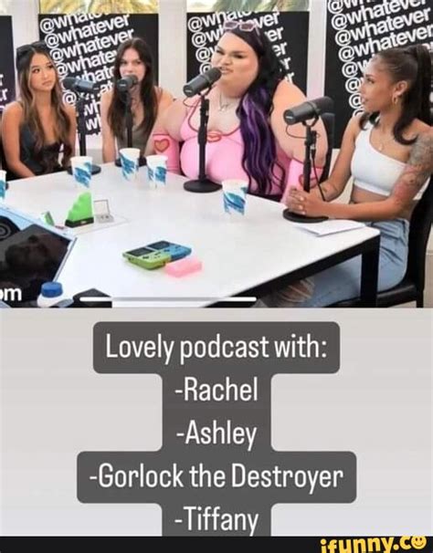 Lovely podcast with: -Rachel -Ashley -Gor lock the Destroyer -Tiffany - iFunny