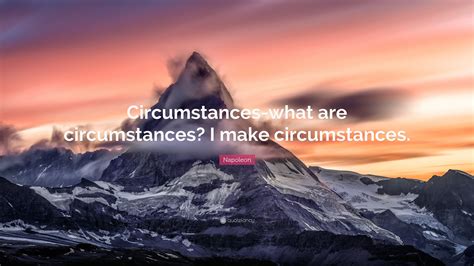 “Circumstances-what are circumstances? I make circumstances.” — Napoleon