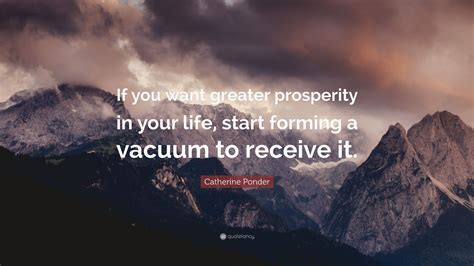 Catherine Ponder Quote: “If you want greater prosperity in your life, start forming a vacuum to ...