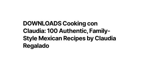 DOWNLOADS Cooking con Claudia: 100 Authentic, Family-Style Mexican Recipes by Claudia Regalado
