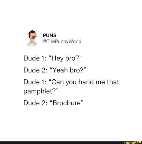 PUNS Dude 1: "Hey bro?" Dude 2: "Yeah bro?" Dude 1: "Can you hand me ...