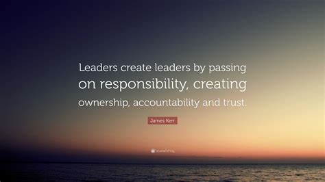 James Kerr Quote: “Leaders create leaders by passing on responsibility, creating ownership ...