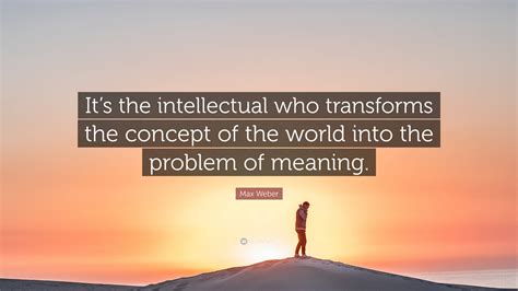 Max Weber Quote: “It’s the intellectual who transforms the concept of ...