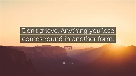 Rumi Quote: “Don’t grieve. Anything you lose comes round in another form.”