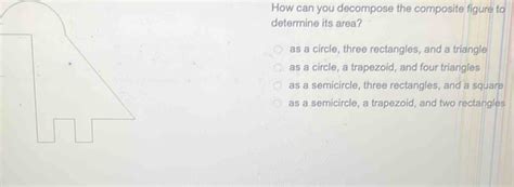 How can you decompose the composite figure to determine its area? as a circle, three recta ...