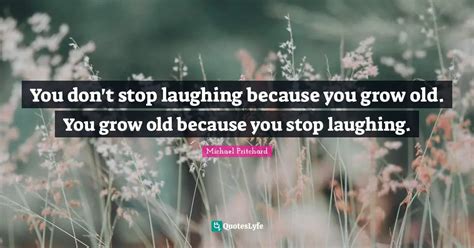 You don't stop laughing because you grow old. You grow old because you ...