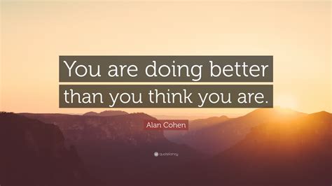 Alan Cohen Quote: “You are doing better than you think you are.”