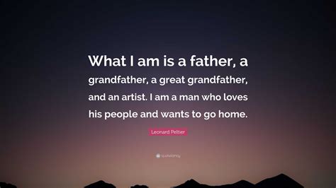 Leonard Peltier Quote: “What I am is a father, a grandfather, a great grandfather, and an artist ...