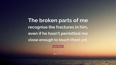 Lara Adrian Quote: “The broken parts of me recognise the fractures in ...