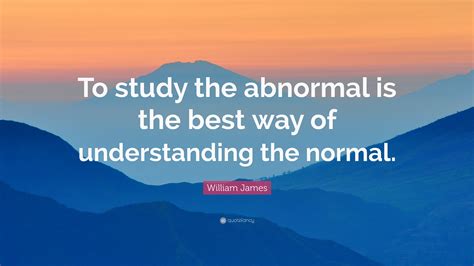 William James Quote: “To study the abnormal is the best way of understanding the normal.”