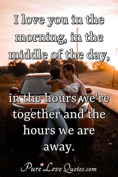 I love you in the morning, in the middle of the day, in the hours we're... | PureLoveQuotes