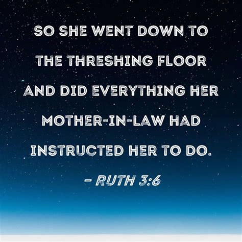 Ruth 3:6 So she went down to the threshing floor and did everything her ...