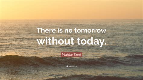 Muhtar Kent Quote: “There is no tomorrow without today.”