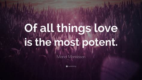 Maria Montessori Quote: “Of all things love is the most potent.”