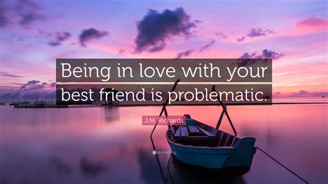 J.M. Richards Quote: “Being in love with your best friend is problematic.”