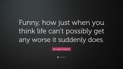 Douglas Adams Quote: “Funny, how just when you think life can’t possibly get any worse it ...