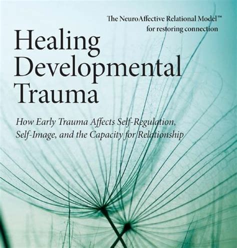 Healing Developmental Trauma: How Early Trauma Affects Self-Regulation, Self-Image, and the ...