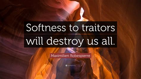 Maximilien Robespierre Quote: “Softness to traitors will destroy us all.”