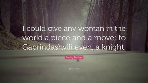 Bobby Fischer Quote: “I could give any woman in the world a piece and a move; to Gaprindashvili ...