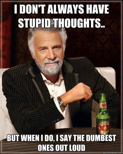 I don't always have stupid thoughts.. but when I do, I say the dumbest ...