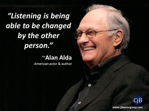 “Listening is being able to be changed by the other person.” ~Alan Alda ...