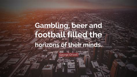 George Orwell Quote: “Gambling, beer and football filled the horizons of their minds.”