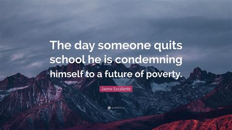 Jaime Escalante Quote: “The day someone quits school he is condemning himself to a future of ...