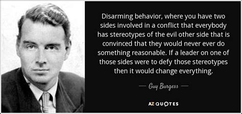 Guy Burgess quote: Disarming behavior, where you have two sides involved in a...