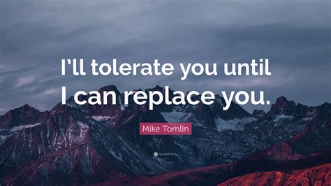 Mike Tomlin Quote: “I’ll tolerate you until I can replace you.”