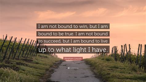 Abraham Lincoln Quote: “I am not bound to win, but I am bound to be ...