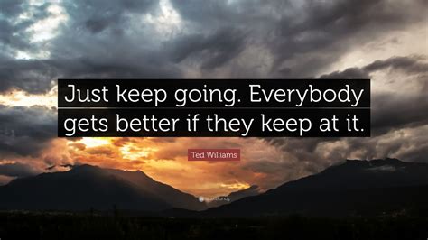 Ted Williams Quote: “Just keep going. Everybody gets better if they ...