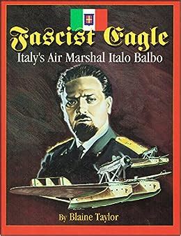 Fascist Eagle: Italy's Air Marshal Italo Balbo: Blaine Taylor ...