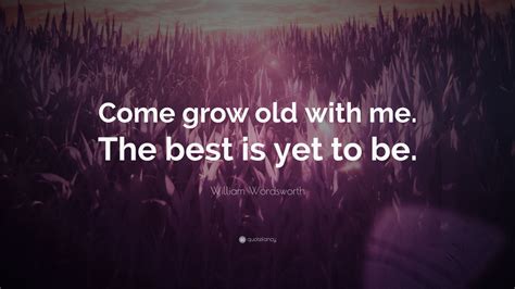 William Wordsworth Quote: “Come grow old with me. The best is yet to be ...