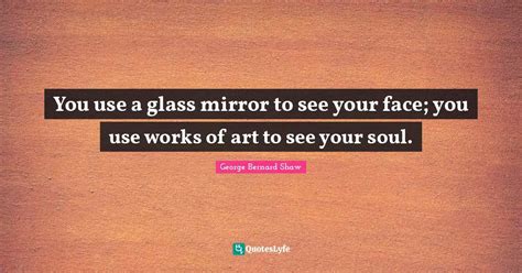 You use a glass mirror to see your face; you use works of art to see y ...