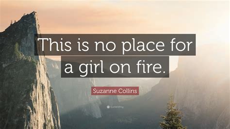 Suzanne Collins Quote: “This is no place for a girl on fire.”