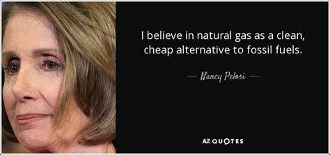 Nancy Pelosi quote: I believe in natural gas as a clean, cheap ...