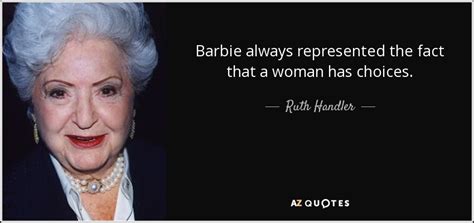 Ruth Handler quote: Barbie always represented the fact that a woman has choices.