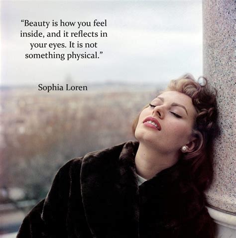 “Beauty is how you feel inside, and it reflects in your eyes. It is not something physical ...