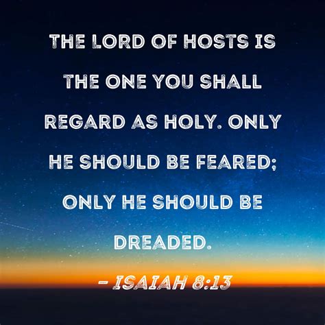 Isaiah 8:13 The LORD of Hosts is the One you shall regard as holy. Only He should be feared ...